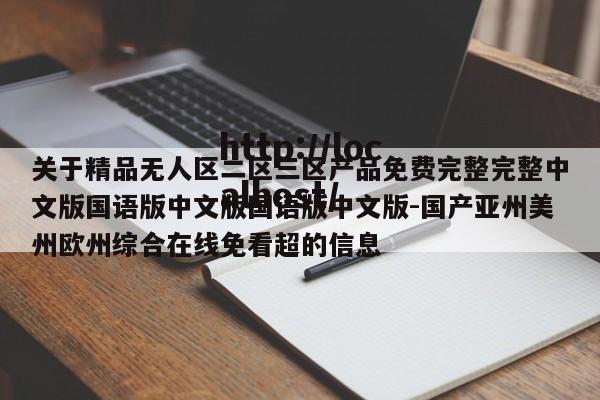 关于精品无人区二区三区产品免费完整完整中文版国语版中文版国语版中文版-国产亚州美州欧州综合在线免看超的信息