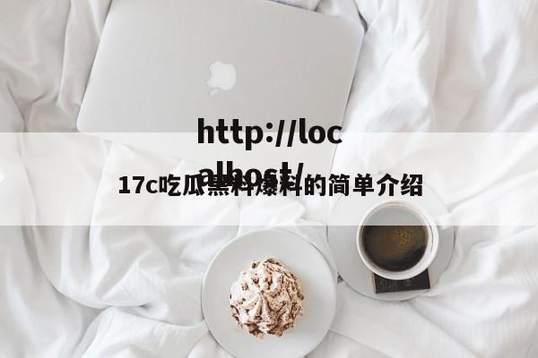 17c吃瓜黑料爆料的简单介绍