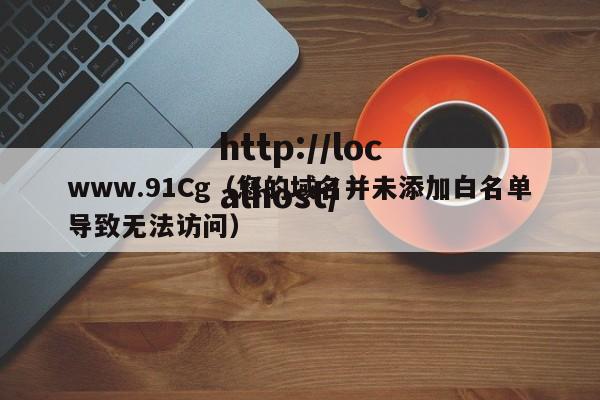 www.91Cg（您的域名并未添加白名单导致无法访问）